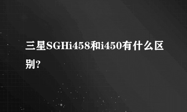 三星SGHi458和i450有什么区别?