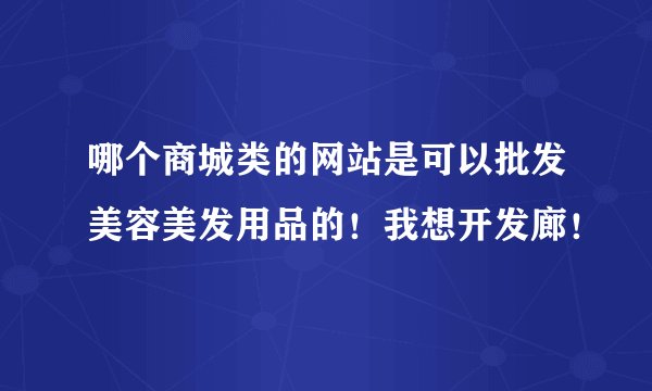 哪个商城类的网站是可以批发美容美发用品的！我想开发廊！