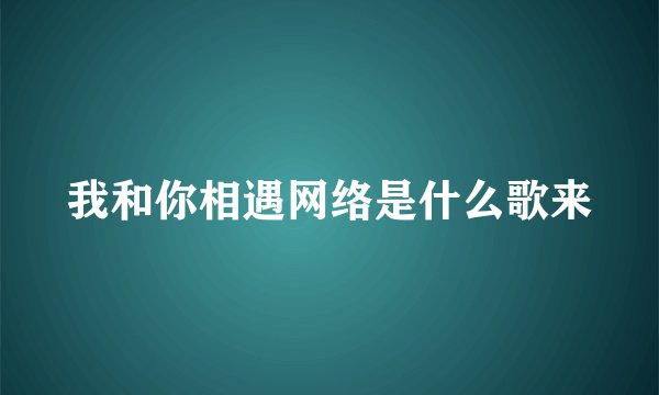我和你相遇网络是什么歌来