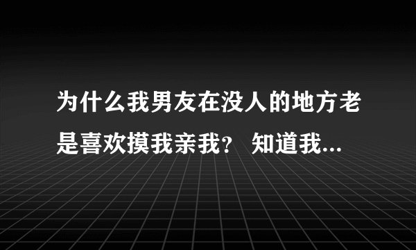 为什么我男友在没人的地方老是喜欢摸我亲我？ 知道我有心理洁癖还每次吃东西，都自己先吃一口然后拿到我