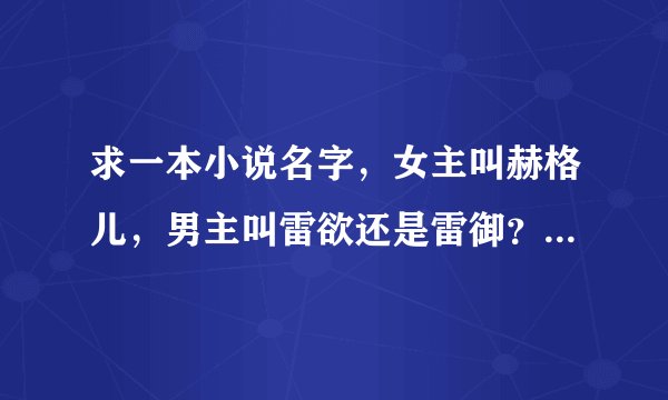 求一本小说名字，女主叫赫格儿，男主叫雷欲还是雷御？女主被卖给男主，男主给女主当上了监护人