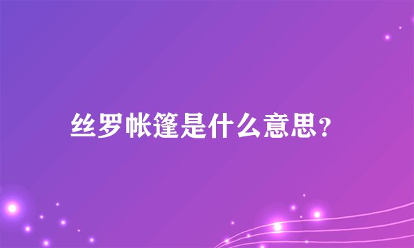 丝罗帐篷是什么意思？