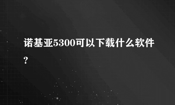 诺基亚5300可以下载什么软件?