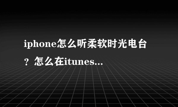 iphone怎么听柔软时光电台？怎么在itunes和app store上都没有？