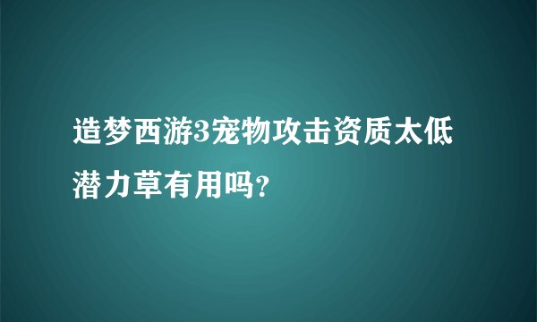 造梦西游3宠物攻击资质太低潜力草有用吗？