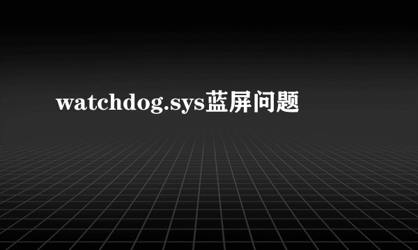 watchdog.sys蓝屏问题