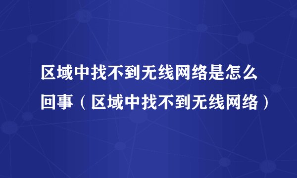 区域中找不到无线网络是怎么回事（区域中找不到无线网络）