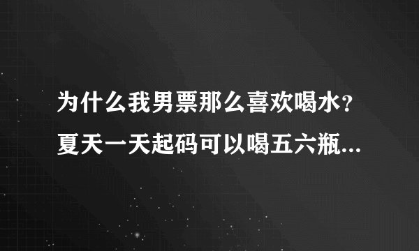 为什么我男票那么喜欢喝水？夏天一天起码可以喝五六瓶水，真不明白他喝那么多水干什么。