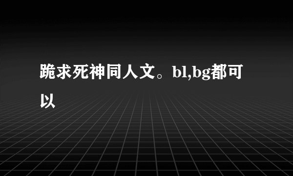 跪求死神同人文。bl,bg都可以