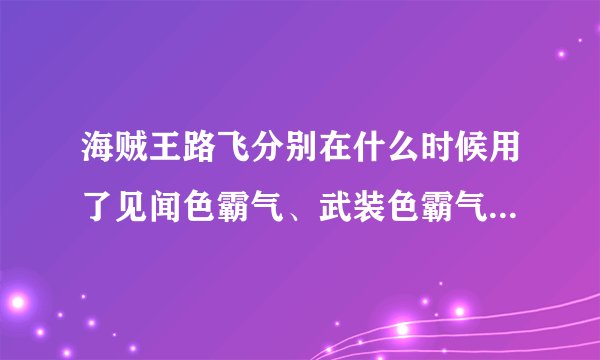 海贼王路飞分别在什么时候用了见闻色霸气、武装色霸气、霸王色霸气 这三种霸气。请把集数告诉我！