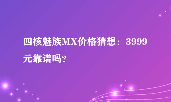 四核魅族MX价格猜想：3999元靠谱吗？