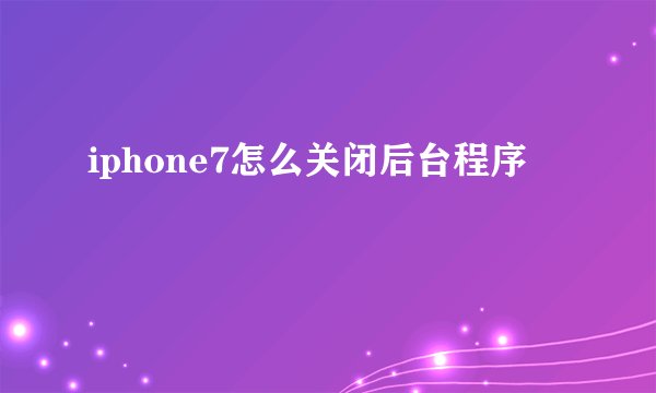 iphone7怎么关闭后台程序