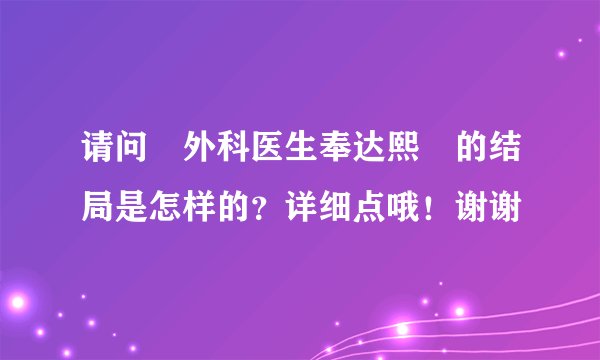 请问　外科医生奉达熙　的结局是怎样的？详细点哦！谢谢
