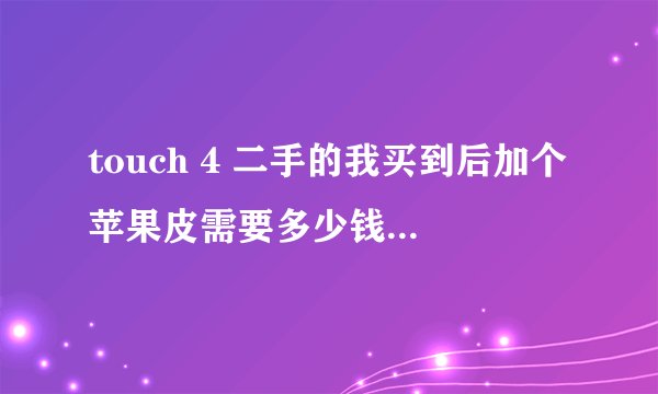 touch 4 二手的我买到后加个苹果皮需要多少钱？和不合适呢？