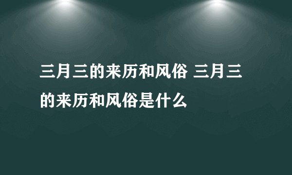 三月三的来历和风俗 三月三的来历和风俗是什么