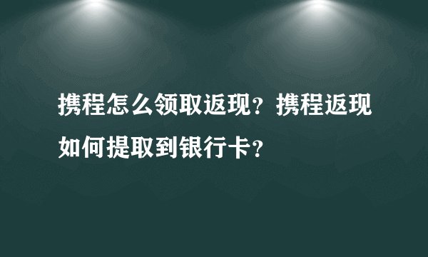 携程怎么领取返现？携程返现如何提取到银行卡？