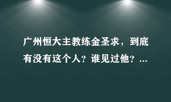 广州恒大主教练金圣求，到底有没有这个人？谁见过他？有他的照片吗？