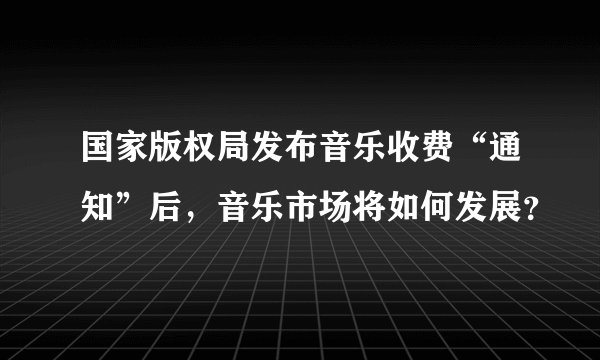 国家版权局发布音乐收费“通知”后，音乐市场将如何发展？