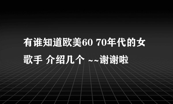 有谁知道欧美60 70年代的女歌手 介绍几个 ~~谢谢啦