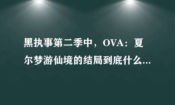 黑执事第二季中，OVA：夏尔梦游仙境的结局到底什么意思啊？