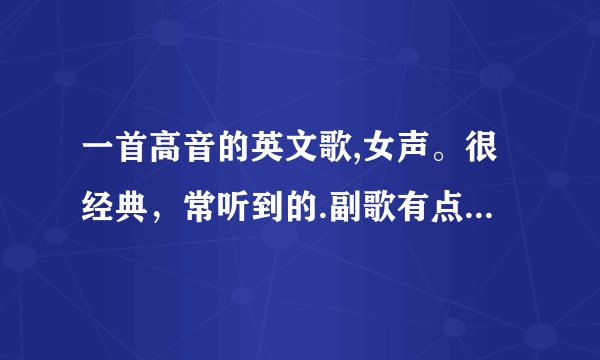 一首高音的英文歌,女声。很经典，常听到的.副歌有点像i will always love you
