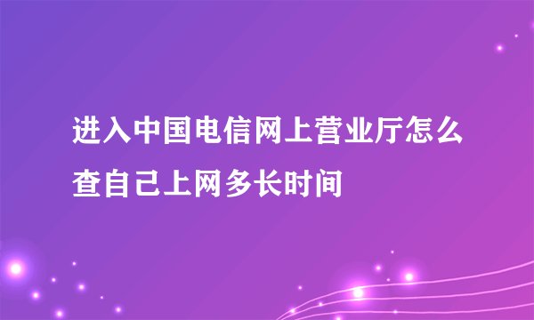 进入中国电信网上营业厅怎么查自己上网多长时间