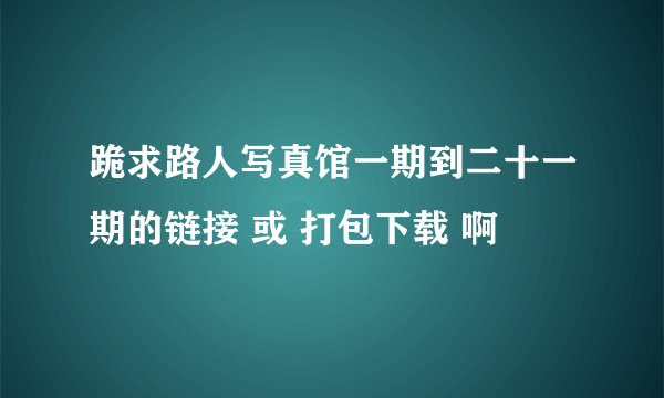 跪求路人写真馆一期到二十一期的链接 或 打包下载 啊