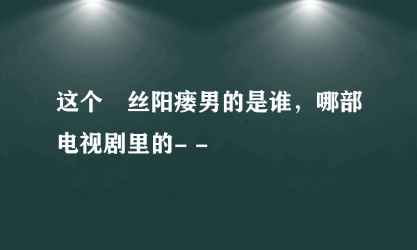 这个屌丝阳瘘男的是谁，哪部电视剧里的- -