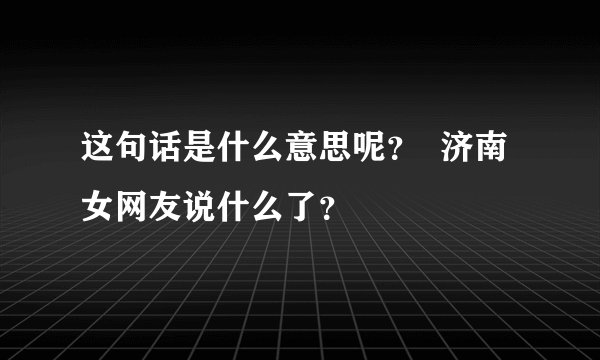 这句话是什么意思呢？  济南女网友说什么了？
