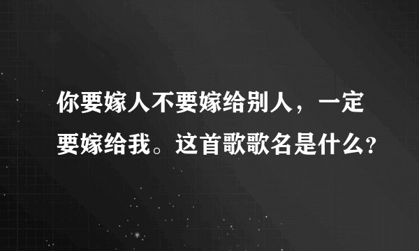 你要嫁人不要嫁给别人，一定要嫁给我。这首歌歌名是什么？