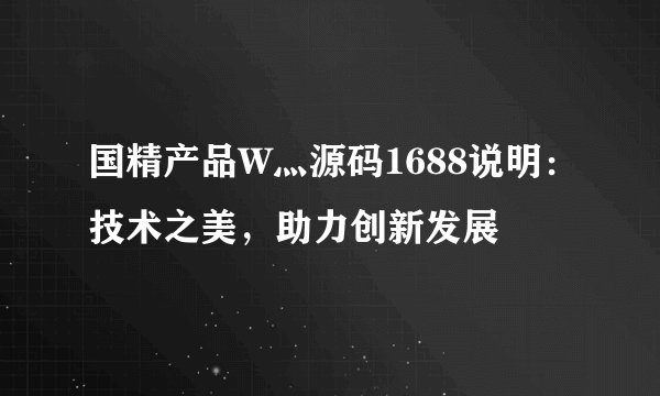 国精产品W灬源码1688说明：技术之美，助力创新发展