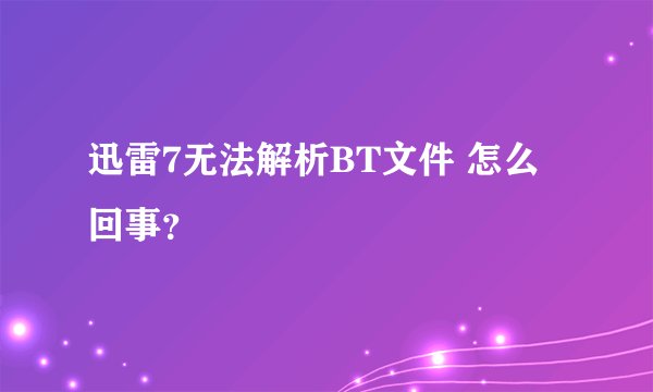 迅雷7无法解析BT文件 怎么回事？