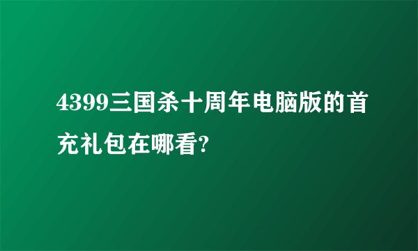 4399三国杀十周年电脑版的首充礼包在哪看?