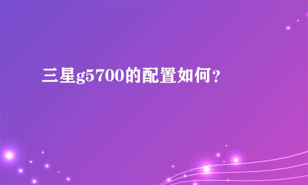 三星g5700的配置如何？