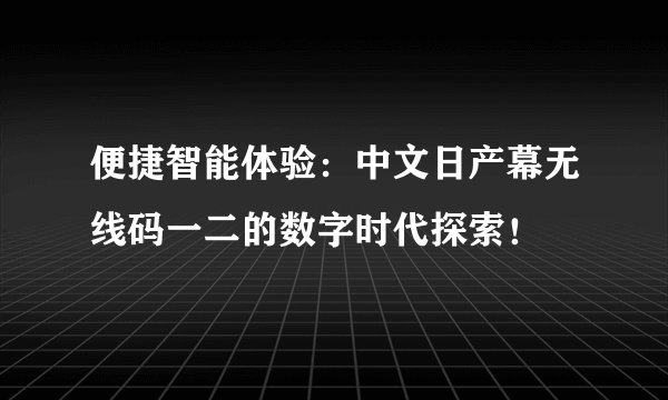便捷智能体验：中文日产幕无线码一二的数字时代探索！