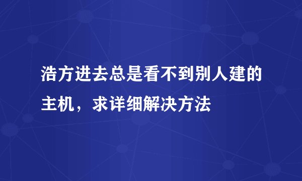 浩方进去总是看不到别人建的主机，求详细解决方法