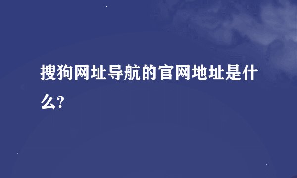搜狗网址导航的官网地址是什么?