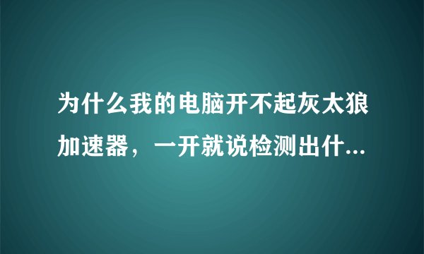 为什么我的电脑开不起灰太狼加速器，一开就说检测出什么东西，怎么回事，跪求高手帮助！！！