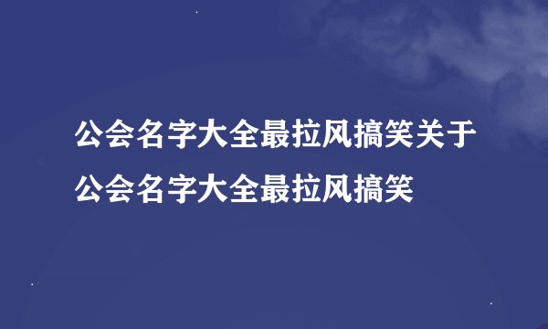 公会名字大全最拉风搞笑关于公会名字大全最拉风搞笑