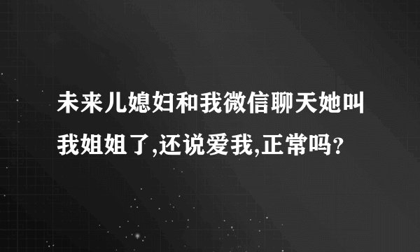 未来儿媳妇和我微信聊天她叫我姐姐了,还说爱我,正常吗？