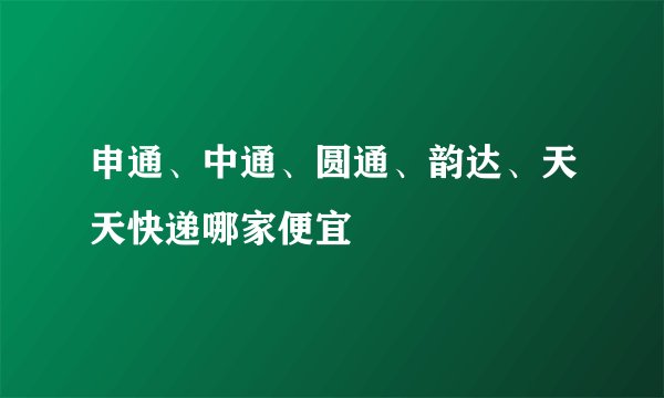 申通、中通、圆通、韵达、天天快递哪家便宜