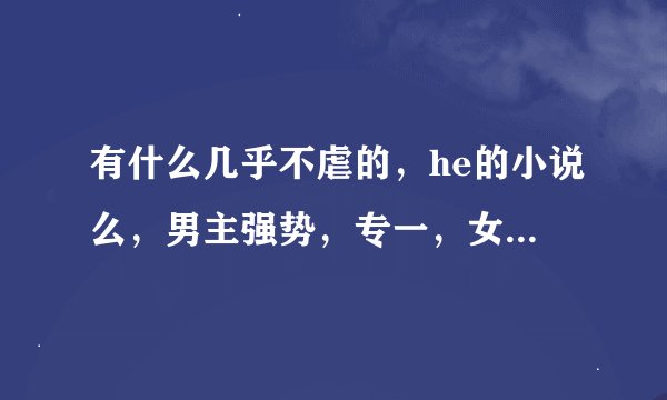 有什么几乎不虐的，he的小说么，男主强势，专一，女主不小白的。