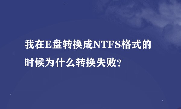 我在E盘转换成NTFS格式的时候为什么转换失败？