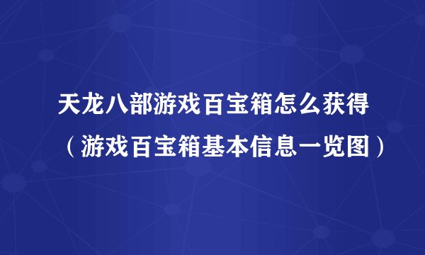 天龙八部游戏百宝箱怎么获得（游戏百宝箱基本信息一览图）