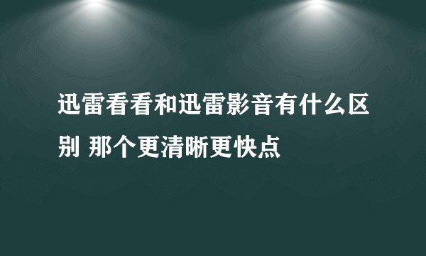 迅雷看看和迅雷影音有什么区别 那个更清晰更快点
