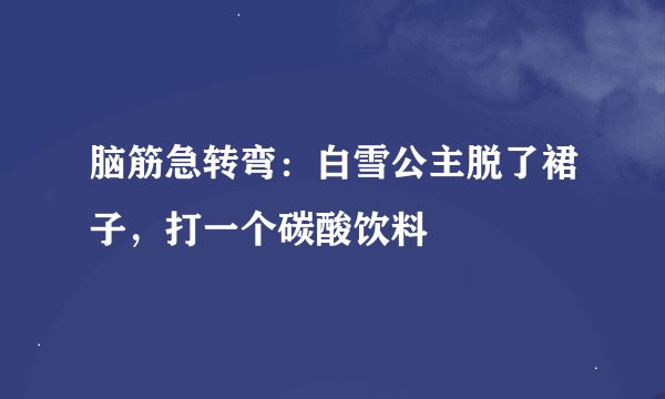 脑筋急转弯：白雪公主脱了裙子，打一个碳酸饮料