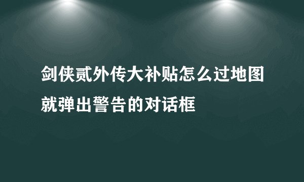 剑侠贰外传大补贴怎么过地图就弹出警告的对话框