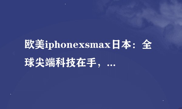 欧美iphonexsmax日本：全球尖端科技在手，畅享卓越体验