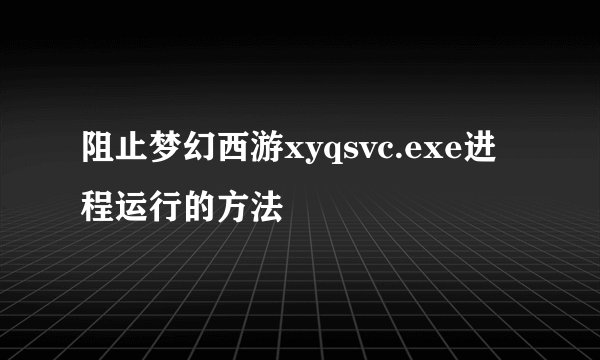 阻止梦幻西游xyqsvc.exe进程运行的方法