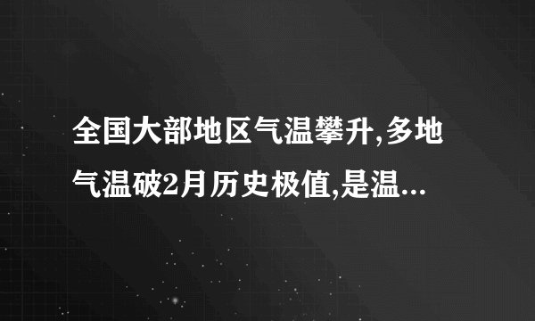 全国大部地区气温攀升,多地气温破2月历史极值,是温室效应带来的影响吗...